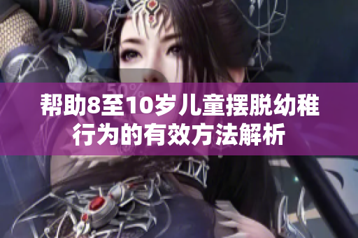 帮助8至10岁儿童摆脱幼稚行为的有效方法解析