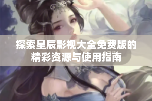 探索星辰影视大全免费版的精彩资源与使用指南