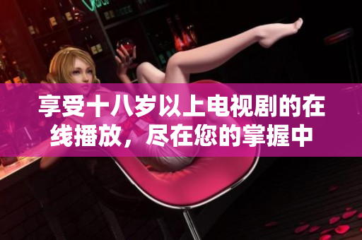 享受十八岁以上电视剧的在线播放，尽在您的掌握中