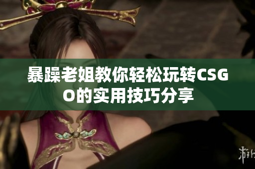 暴躁老姐教你轻松玩转CSGO的实用技巧分享