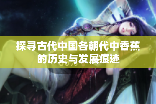 探寻古代中国各朝代中香蕉的历史与发展痕迹