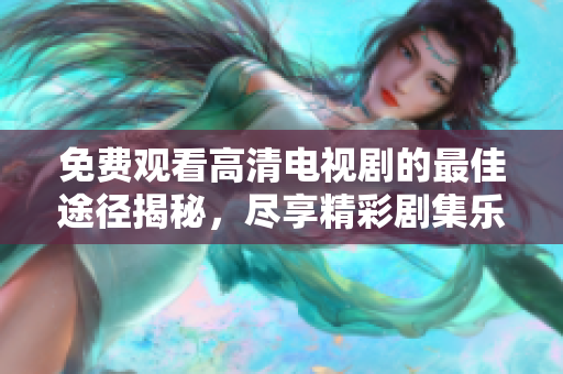 免费观看高清电视剧的最佳途径揭秘，尽享精彩剧集乐趣