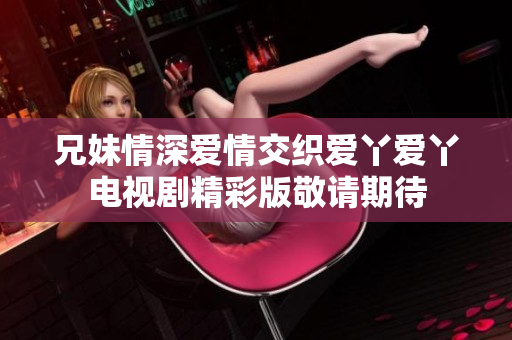 兄妹情深爱情交织爱丫爱丫电视剧精彩版敬请期待