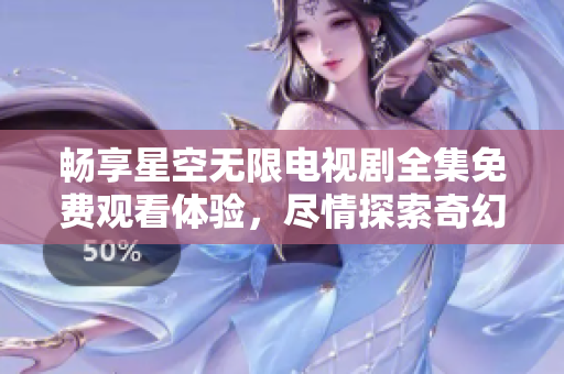 畅享星空无限电视剧全集免费观看体验，尽情探索奇幻故事