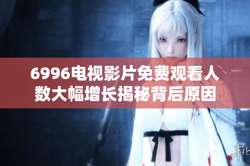 6996电视影片免费观看人数大幅增长揭秘背后原因