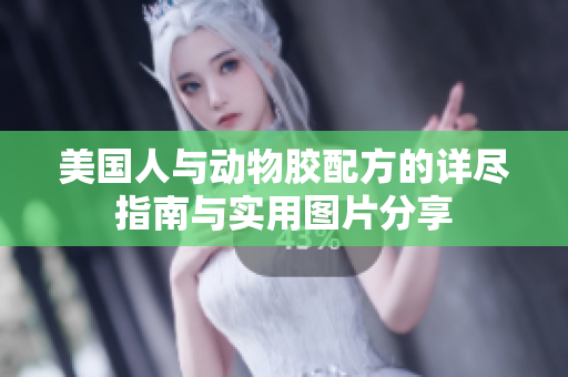 美国人与动物胶配方的详尽指南与实用图片分享