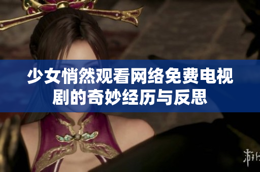 少女悄然观看网络免费电视剧的奇妙经历与反思