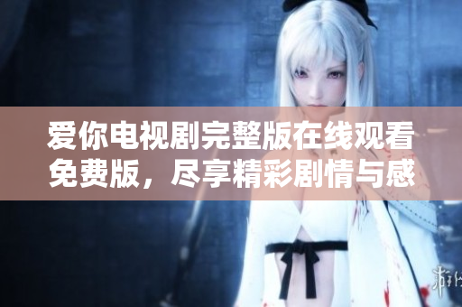 爱你电视剧完整版在线观看免费版，尽享精彩剧情与感人时刻