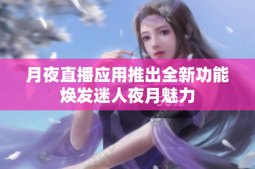 月夜直播应用推出全新功能焕发迷人夜月魅力