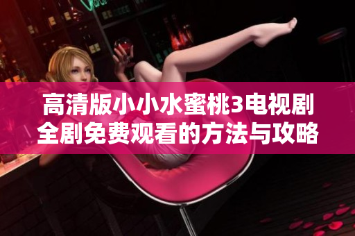 高清版小小水蜜桃3电视剧全剧免费观看的方法与攻略