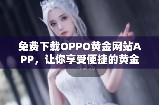 免费下载OPPO黄金网站APP，让你享受便捷的黄金投资服务