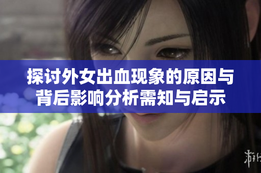 探讨外女出血现象的原因与背后影响分析需知与启示
