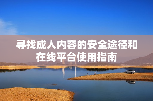 寻找成人内容的安全途径和在线平台使用指南