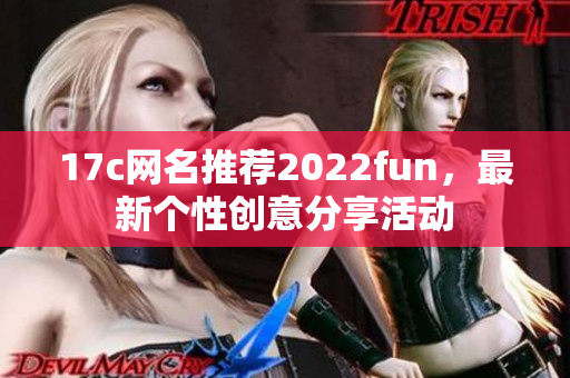 17c网名推荐2022fun，最新个性创意分享活动