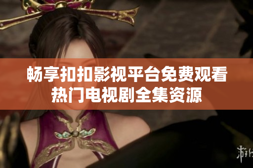 畅享扣扣影视平台免费观看热门电视剧全集资源