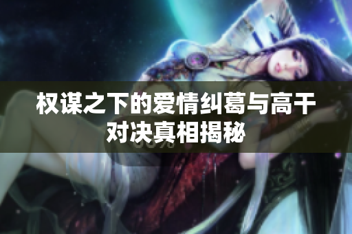 权谋之下的爱情纠葛与高干对决真相揭秘