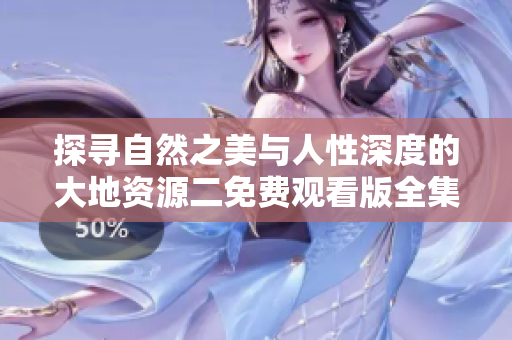 探寻自然之美与人性深度的大地资源二免费观看版全集
