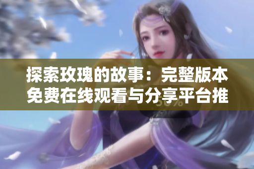 探索玫瑰的故事：完整版本免费在线观看与分享平台推荐