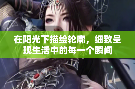 在阳光下描绘轮廓，细致呈现生活中的每一个瞬间