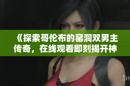 《探索哥伦布的窑洞双男主传奇，在线观看即刻揭开神秘面纱》