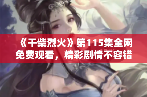《干柴烈火》第115集全网免费观看，精彩剧情不容错过！