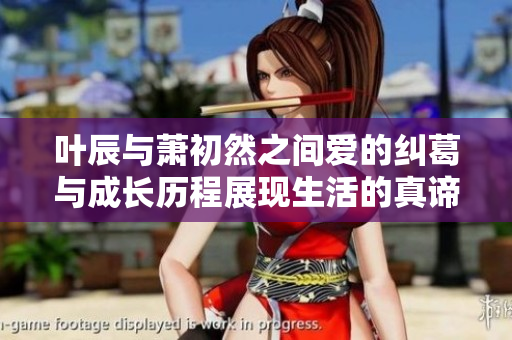 叶辰与萧初然之间爱的纠葛与成长历程展现生活的真谛与选择
