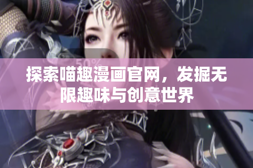 探索喵趣漫画官网，发掘无限趣味与创意世界