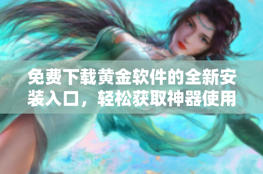 免费下载黄金软件的全新安装入口，轻松获取神器使用体验
