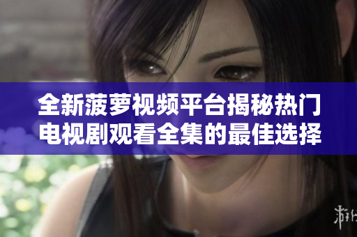 全新菠萝视频平台揭秘热门电视剧观看全集的最佳选择