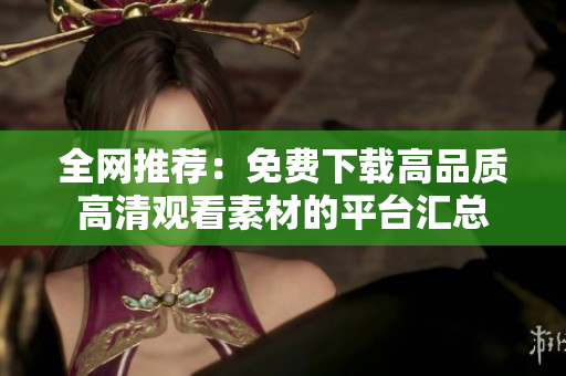 全网推荐：免费下载高品质高清观看素材的平台汇总