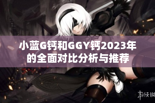 小蓝G钙和GGY钙2023年的全面对比分析与推荐