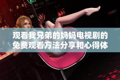 观看我兄弟的妈妈电视剧的免费观看方法分享和心得体会