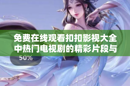 免费在线观看扣扣影视大全中热门电视剧的精彩片段与推荐