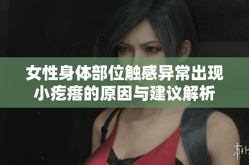 女性身体部位触感异常出现小疙瘩的原因与建议解析