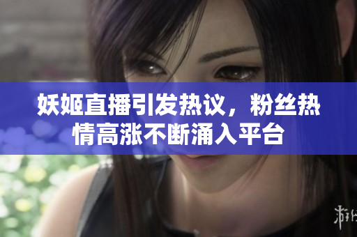 妖姬直播引发热议，粉丝热情高涨不断涌入平台