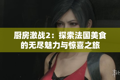 厨房激战2：探索法国美食的无尽魅力与惊喜之旅