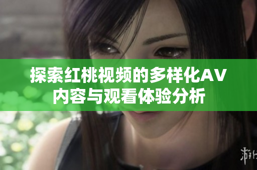 探索红桃视频的多样化AV内容与观看体验分析