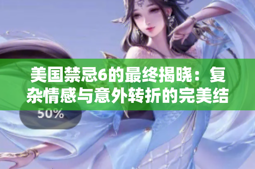 美国禁忌6的最终揭晓：复杂情感与意外转折的完美结合