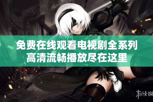免费在线观看电视剧全系列高清流畅播放尽在这里