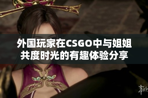 外国玩家在CSGO中与姐姐共度时光的有趣体验分享