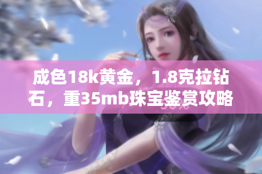 成色18k黄金，1.8克拉钻石，重35mb珠宝鉴赏攻略