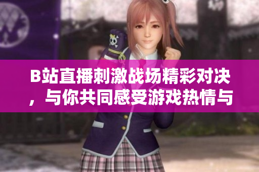 B站直播刺激战场精彩对决，与你共同感受游戏热情与乐趣