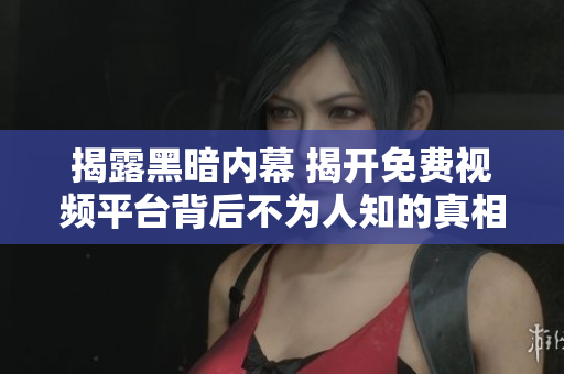 揭露黑暗内幕 揭开免费视频平台背后不为人知的真相