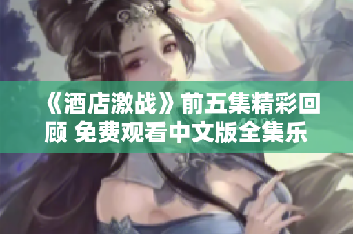 《酒店激战》前五集精彩回顾 免费观看中文版全集乐趣无限