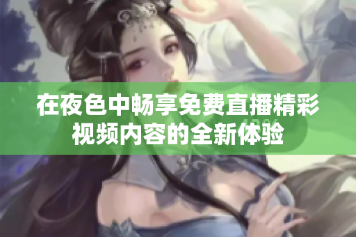 在夜色中畅享免费直播精彩视频内容的全新体验