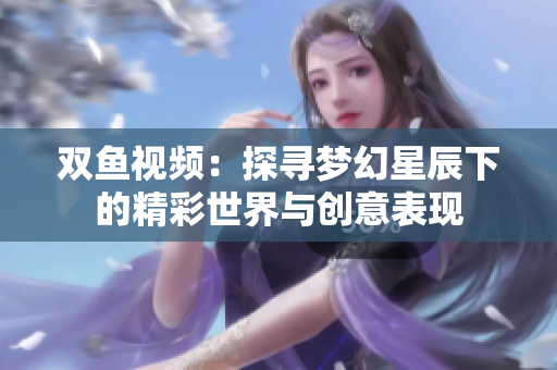 双鱼视频：探寻梦幻星辰下的精彩世界与创意表现