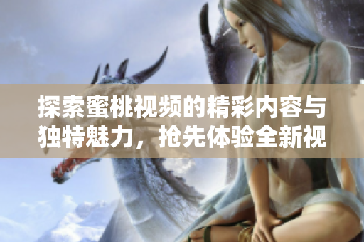 探索蜜桃视频的精彩内容与独特魅力，抢先体验全新视听盛宴