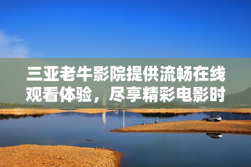 三亚老牛影院提供流畅在线观看体验，尽享精彩电影时光