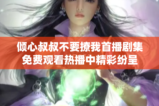 倾心叔叔不要撩我首播剧集免费观看热播中精彩纷呈