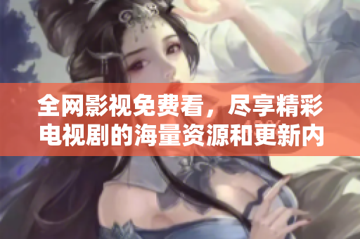 全网影视免费看，尽享精彩电视剧的海量资源和更新内容